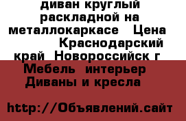 диван круглый раскладной на металлокаркасе › Цена ­ 6 000 - Краснодарский край, Новороссийск г. Мебель, интерьер » Диваны и кресла   